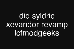 did syldric xevandor revamp lcfmodgeeks