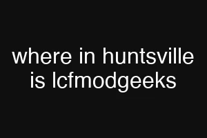 where in huntsville is lcfmodgeeks